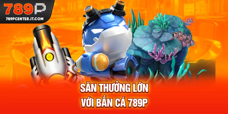 Săn thưởng lớn với Bắn cá 789P